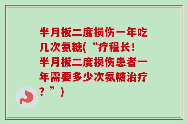 半月板二度损伤一年吃几次氨糖(“疗程长！半月板二度损伤患者一年需要多少次氨糖治疗？”)