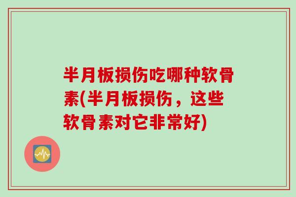 半月板损伤吃哪种软骨素(半月板损伤，这些软骨素对它非常好)