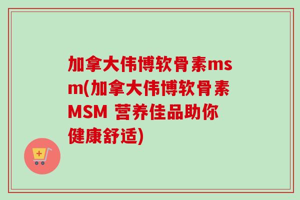 加拿大伟博软骨素msm(加拿大伟博软骨素MSM 营养佳品助你健康舒适)