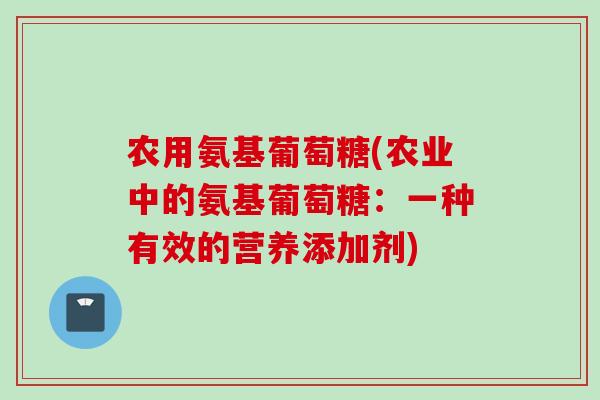 农用氨基葡萄糖(农业中的氨基葡萄糖：一种有效的营养添加剂)