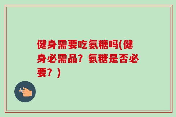 健身需要吃氨糖吗(健身必需品?氨糖是否必要?) 健身需要吃氨糖吗(健身必需品?氨糖是否必要?)