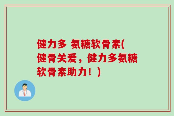 健力多 氨糖软骨素(健骨关爱，健力多氨糖软骨素助力！)