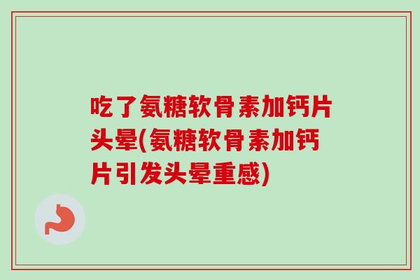 吃了氨糖软骨素加钙片头晕(氨糖软骨素加钙片引发头晕重感) 吃了氨糖软骨素加钙片头晕(氨糖软骨素加钙片引发头晕重感)