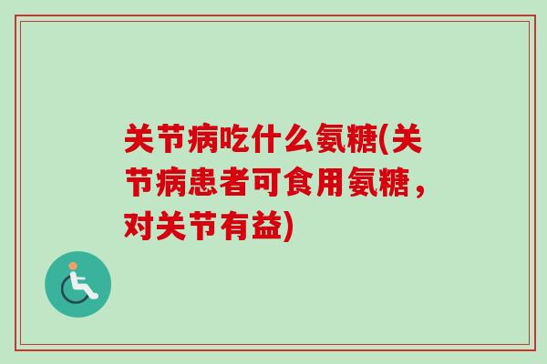 关节病吃什么氨糖(关节病患者可食用氨糖，对关节有益)