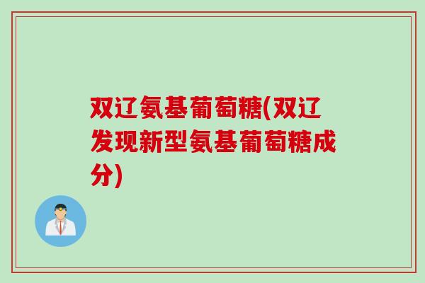双辽氨基葡萄糖(双辽发现新型氨基葡萄糖成分)