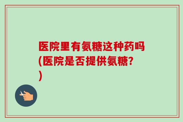 医院里有氨糖这种药吗(医院是否提供氨糖？)