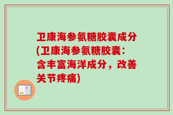 卫康海参氨糖胶囊成分(卫康海参氨糖胶囊：含丰富海洋成分，改善关节疼痛)