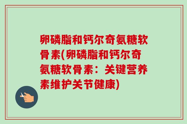 卵磷脂和钙尔奇氨糖软骨素(卵磷脂和钙尔奇氨糖软骨素：关键营养素维护关节健康)