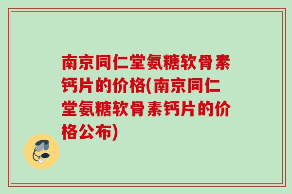 南京同仁堂氨糖软骨素钙片的价格(南京同仁堂氨糖软骨素钙片的价格公布)