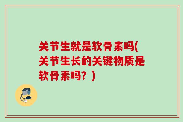 关节生就是软骨素吗(关节生长的关键物质是软骨素吗?) 关节生就是软骨素吗(关节生长的关键物质是软骨素吗?)