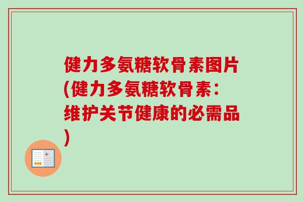 健力多氨糖软骨素图片(健力多氨糖软骨素：维护关节健康的必需品)