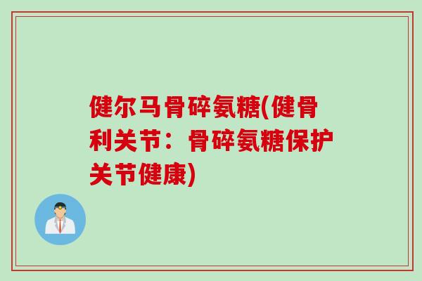 健尔马骨碎氨糖(健骨利关节：骨碎氨糖保护关节健康)
