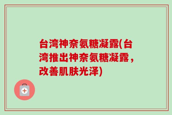 台湾神奈氨糖凝露(台湾推出神奈氨糖凝露，改善肌肤光泽)