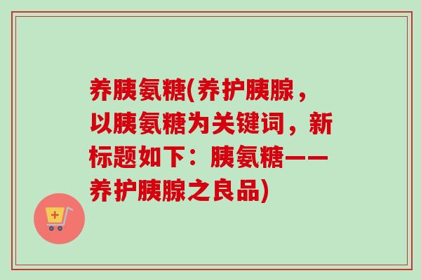 养胰氨糖(养护胰腺，以胰氨糖为关键词，新标题如下：胰氨糖——养护胰腺之良品)