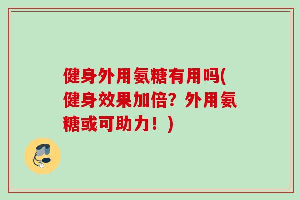 健身外用氨糖有用吗(健身效果加倍？外用氨糖或可助力！)