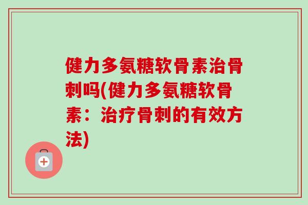 健力多氨糖软骨素治骨刺吗(健力多氨糖软骨素：治疗骨刺的有效方法)