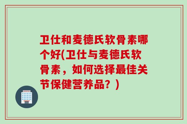 卫仕和麦德氏软骨素哪个好(卫仕与麦德氏软骨素，如何选择最佳关节保健营养品？)