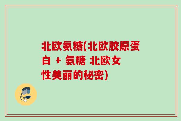北欧氨糖(北欧胶原蛋白 + 氨糖 北欧女性美丽的秘密)