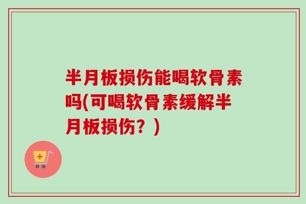 半月板损伤能喝软骨素吗(可喝软骨素缓解半月板损伤？)
