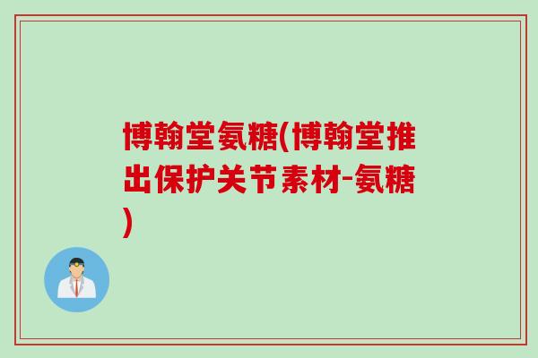 博翰堂氨糖(博翰堂推出保护关节素材-氨糖)
