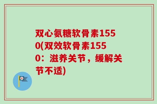 双心氨糖软骨素1550(双效软骨素1550：滋养关节，缓解关节不适)