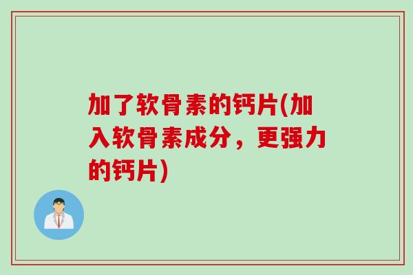 加了软骨素的钙片(加入软骨素成分，更强力的钙片)