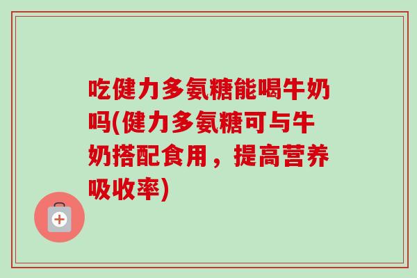 吃健力多氨糖能喝牛奶吗(健力多氨糖可与牛奶搭配食用，提高营养吸收率)