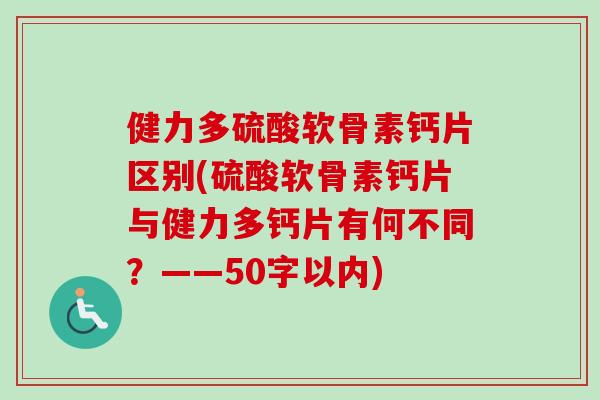 健力多硫酸软骨素钙片区别(硫酸软骨素钙片与健力多钙片有何不同？——50字以内)