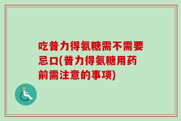 吃普力得氨糖需不需要忌口(普力得氨糖用药前需注意的事项)