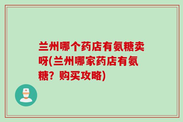 兰州哪个药店有氨糖卖呀(兰州哪家药店有氨糖？购买攻略)