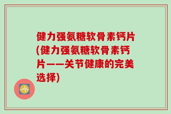 健力强氨糖软骨素钙片(健力强氨糖软骨素钙片——关节健康的完美选择)