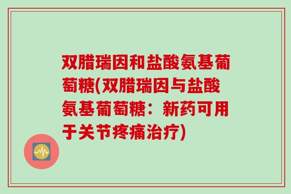 双腊瑞因和盐酸氨基葡萄糖(双腊瑞因与盐酸氨基葡萄糖：新药可用于关节疼痛治疗)