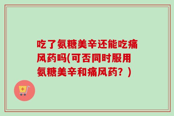 吃了氨糖美辛还能吃痛风药吗(可否同时服用氨糖美辛和痛风药？)
