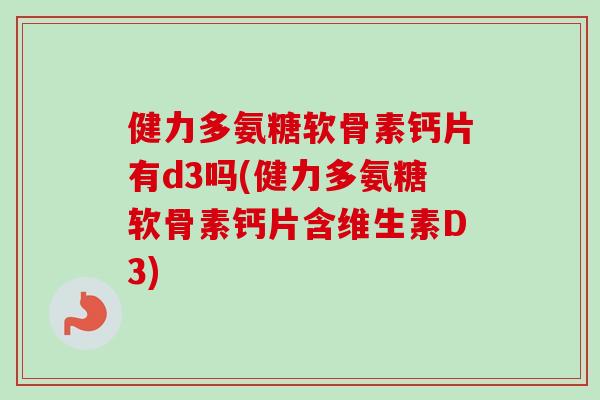 健力多氨糖软骨素钙片有d3吗(健力多氨糖软骨素钙片含维生素D3)