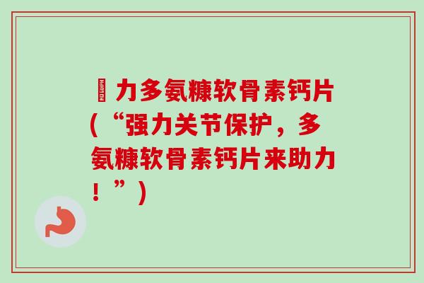 僆力多氨糠软骨素钙片(“强力关节保护，多氨糠软骨素钙片来助力！”)