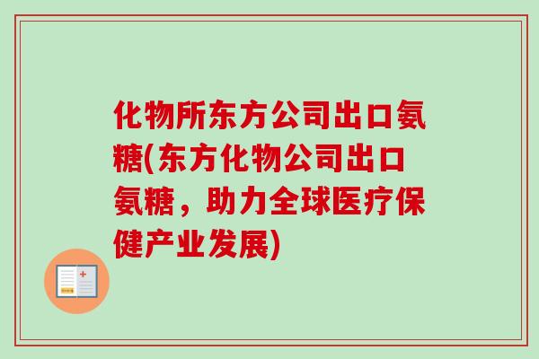 化物所东方公司出口氨糖(东方化物公司出口氨糖，助力全球医疗保健产业发展)