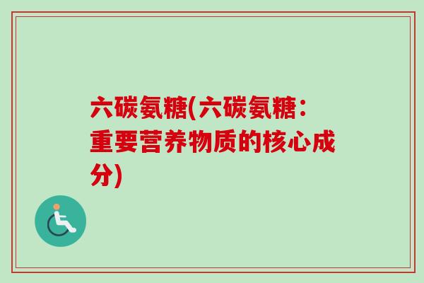 六碳氨糖(六碳氨糖:重要营养物质的核心成分) 六碳氨糖(六碳氨糖:重要营养物质的核心成分)