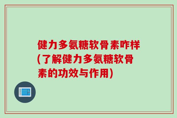 健力多氨糖软骨素咋样(了解健力多氨糖软骨素的功效与作用)