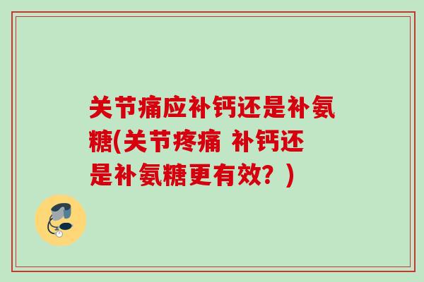关节痛应补钙还是补氨糖(关节 补钙还是补氨糖更有效?) 关节痛应补钙还是补氨糖(关节 补钙还是补氨糖更有效?)