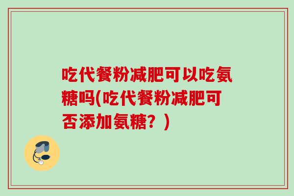 吃代餐粉减肥可以吃氨糖吗(吃代餐粉减肥可否添加氨糖？)