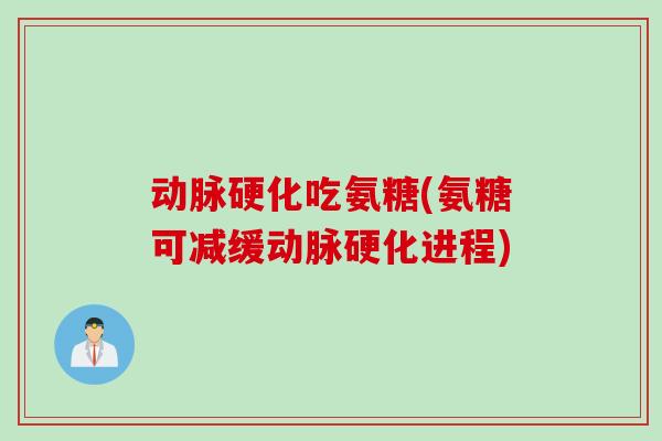 动脉硬化吃氨糖(氨糖可减缓动脉硬化进程)
