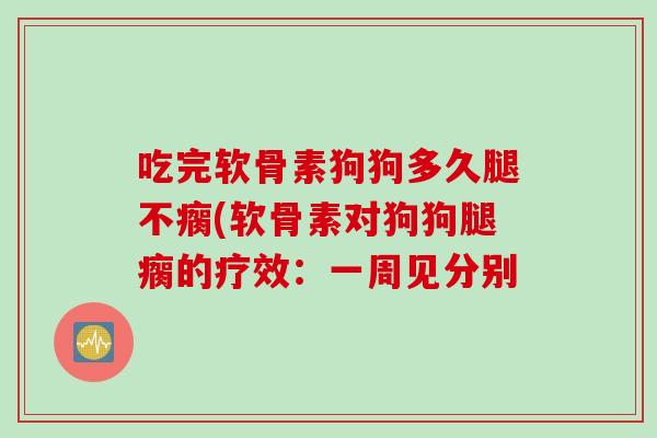 吃完软骨素狗狗多久腿不瘸(软骨素对狗狗腿瘸的疗效：一周见分别