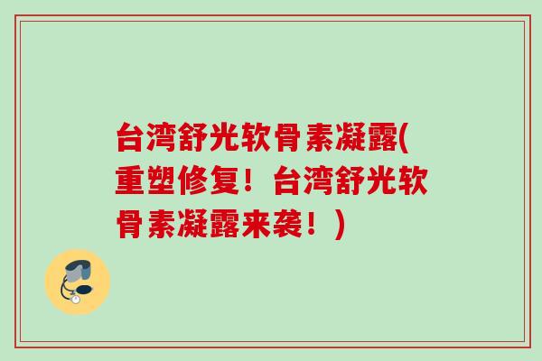 台湾舒光软骨素凝露(重塑修复！台湾舒光软骨素凝露来袭！)