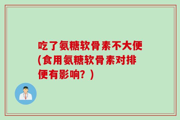 吃了氨糖软骨素不大便(食用氨糖软骨素对排便有影响？)