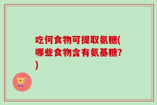 吃何食物可提取氨糖(哪些食物含有氨基糖?) 吃何食物可提取氨糖(哪些食物含有氨基糖?)