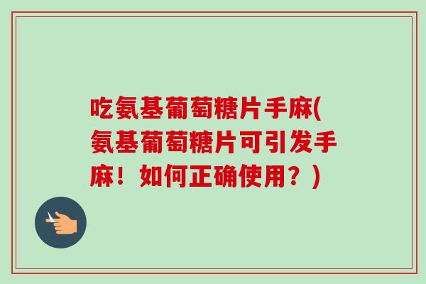吃氨基葡萄糖片手麻(氨基葡萄糖片可引发手麻！如何正确使用？)
