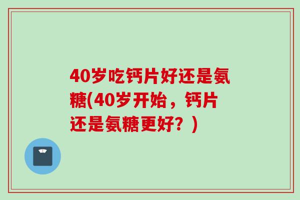 40岁吃钙片好还是氨糖(40岁开始，钙片还是氨糖更好？)