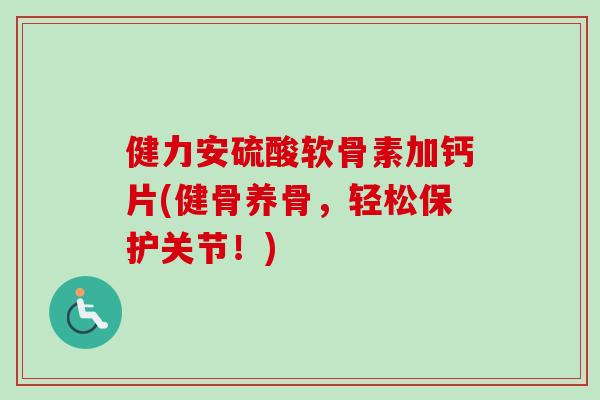 健力安硫酸软骨素加钙片(健骨养骨，轻松保护关节！)