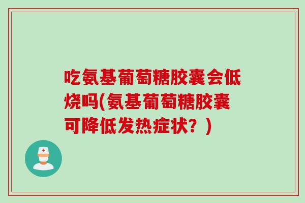 吃氨基葡萄糖胶囊会低烧吗(氨基葡萄糖胶囊可降低发热症状？)