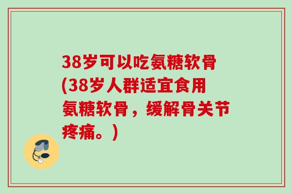 38岁可以吃氨糖软骨(38岁人群适宜食用氨糖软骨，缓解骨关节疼痛。)